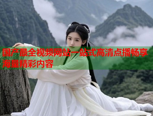 国产最全视频网站一站式高清点播畅享海量精彩内容
