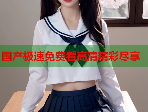 国产极速免费看高清精彩尽享