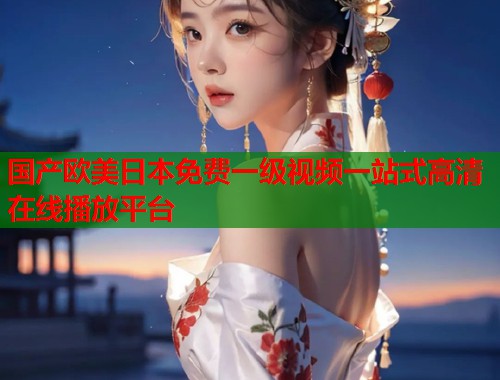 国产欧美日本免费一级视频一站式高清在线播放平台