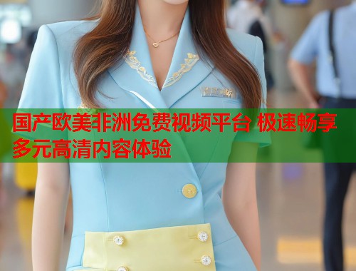 国产欧美非洲免费视频平台 极速畅享多元高清内容体验