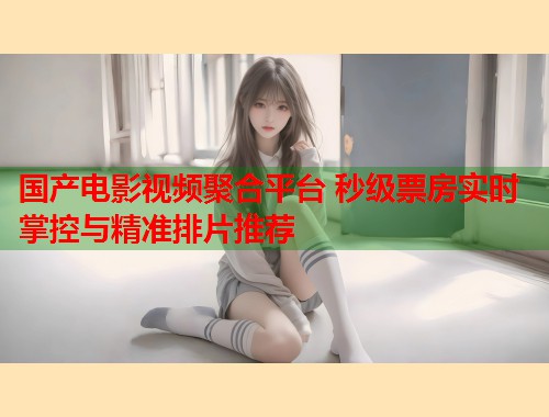 国产电影视频聚合平台 秒级票房实时掌控与精准排片推荐