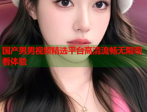 国产男男视频精选平台高清流畅无限观看体验