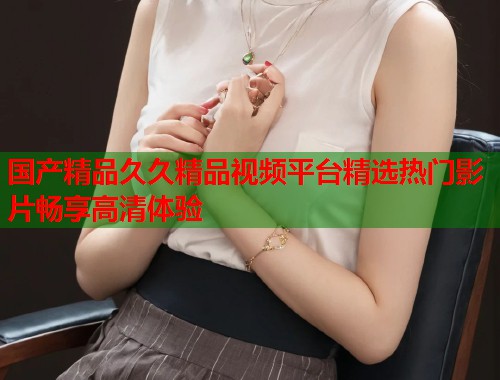 国产精品久久精品视频平台精选热门影片畅享高清体验