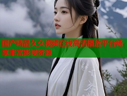 国产精品久久视频在线高清播放平台畅享丰富影视资源